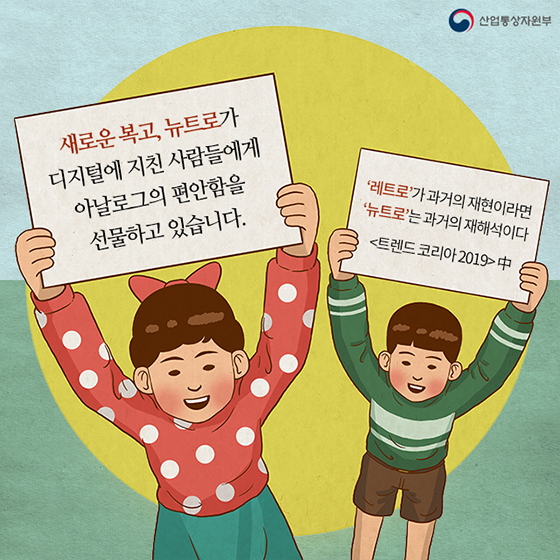 새로운 복고, 뉴트로 가 디지털에 지친 사람들에게 아날로그의 편안함을 선물하고 있습니다. '레트로'가 과거의 재현이라면 '뉴트로'는 과거의 재해석이다. <트렌드 코리아 2019>中